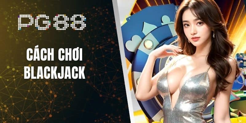 Cách Chơi Blackjack - Quy Tắc Và Chiến Lược Cơ Bản